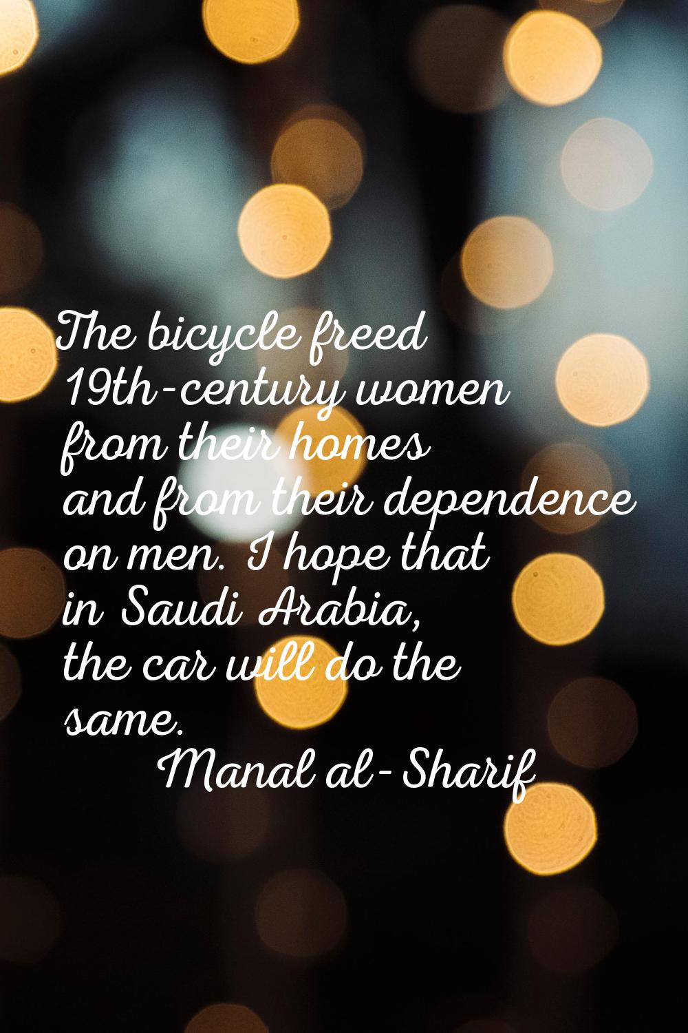 The bicycle freed 19th-century women from their homes and from their dependence on men. I hope that