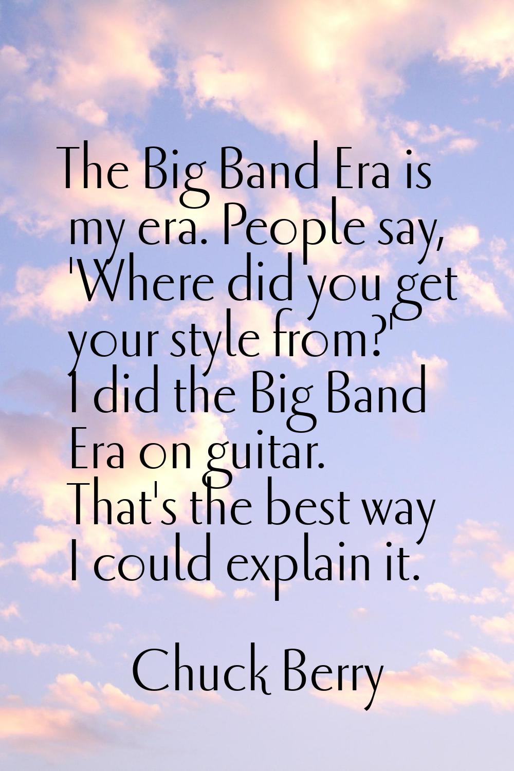 The Big Band Era is my era. People say, 'Where did you get your style from?' I did the Big Band Era
