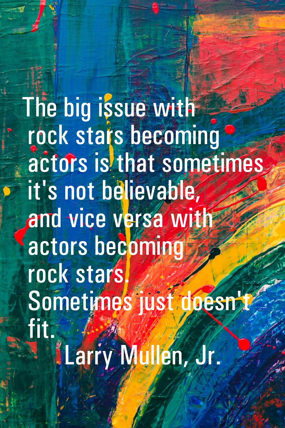 The big issue with rock stars becoming actors is that sometimes it's not believable, and vice versa