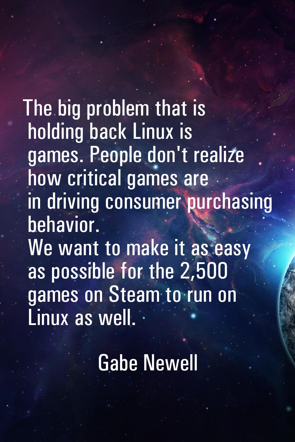 The big problem that is holding back Linux is games. People don't realize how critical games are in