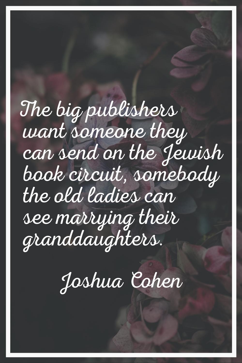 The big publishers want someone they can send on the Jewish book circuit, somebody the old ladies c