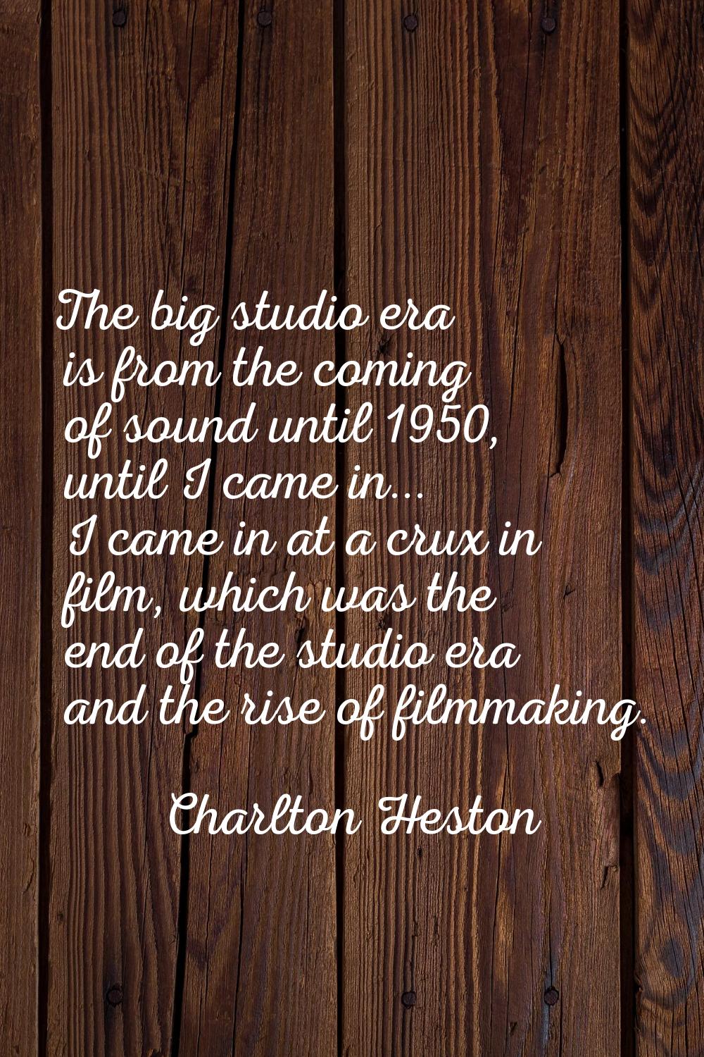 The big studio era is from the coming of sound until 1950, until I came in... I came in at a crux i