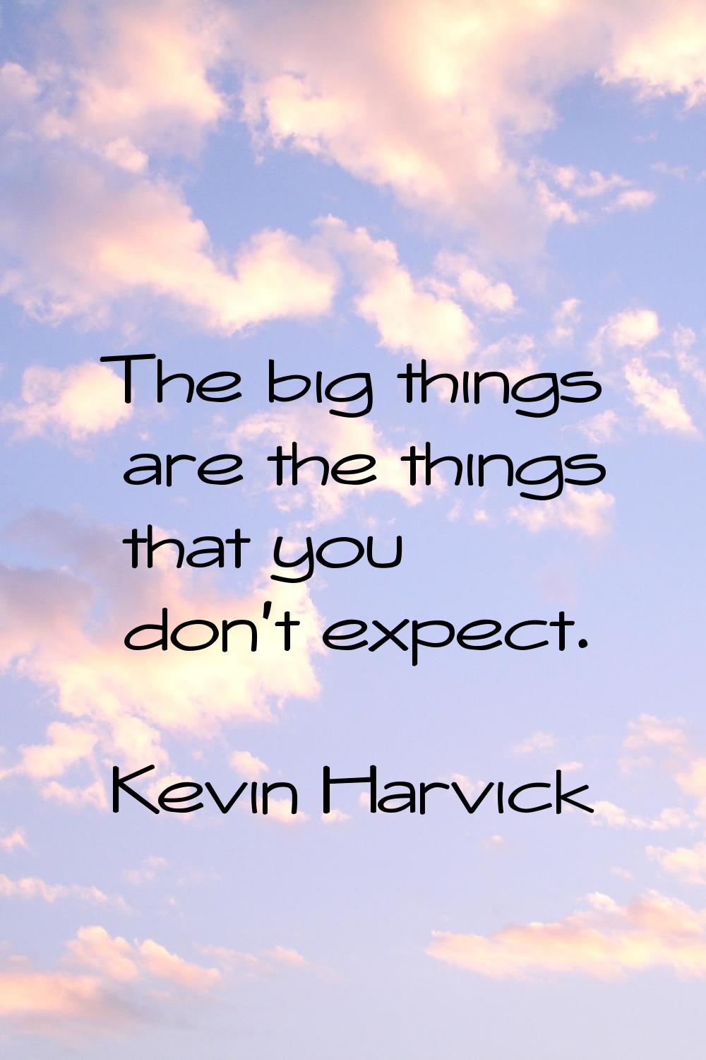 The big things are the things that you don't expect.