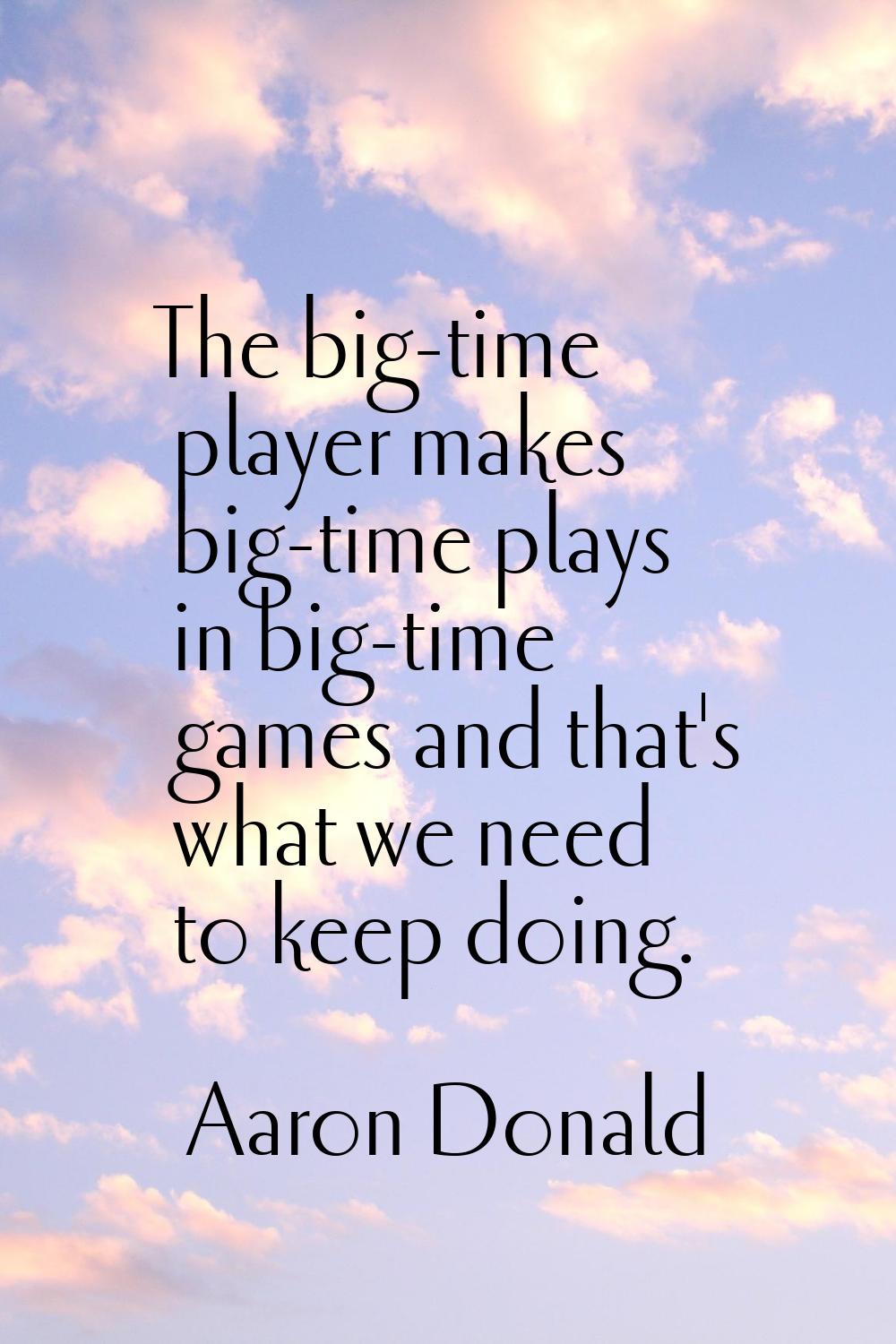The big-time player makes big-time plays in big-time games and that's what we need to keep doing.