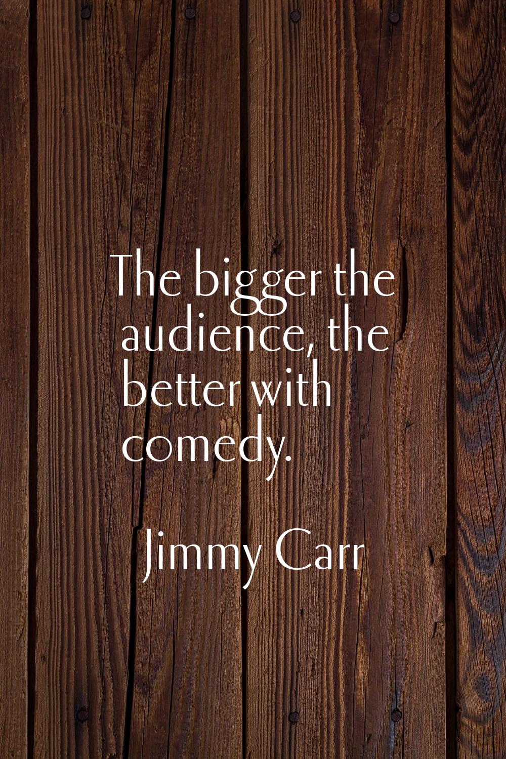 The bigger the audience, the better with comedy.