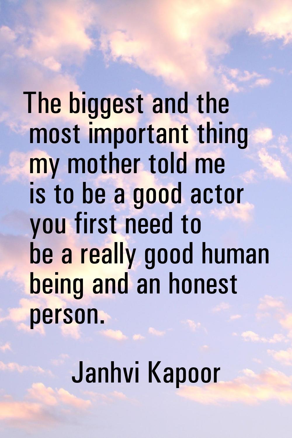 The biggest and the most important thing my mother told me is to be a good actor you first need to 