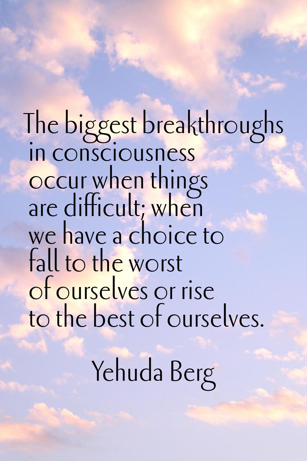 The biggest breakthroughs in consciousness occur when things are difficult; when we have a choice t