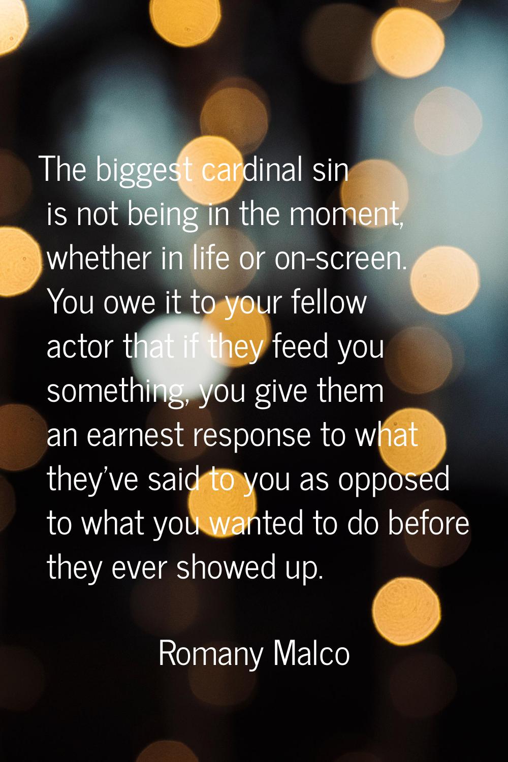 The biggest cardinal sin is not being in the moment, whether in life or on-screen. You owe it to yo