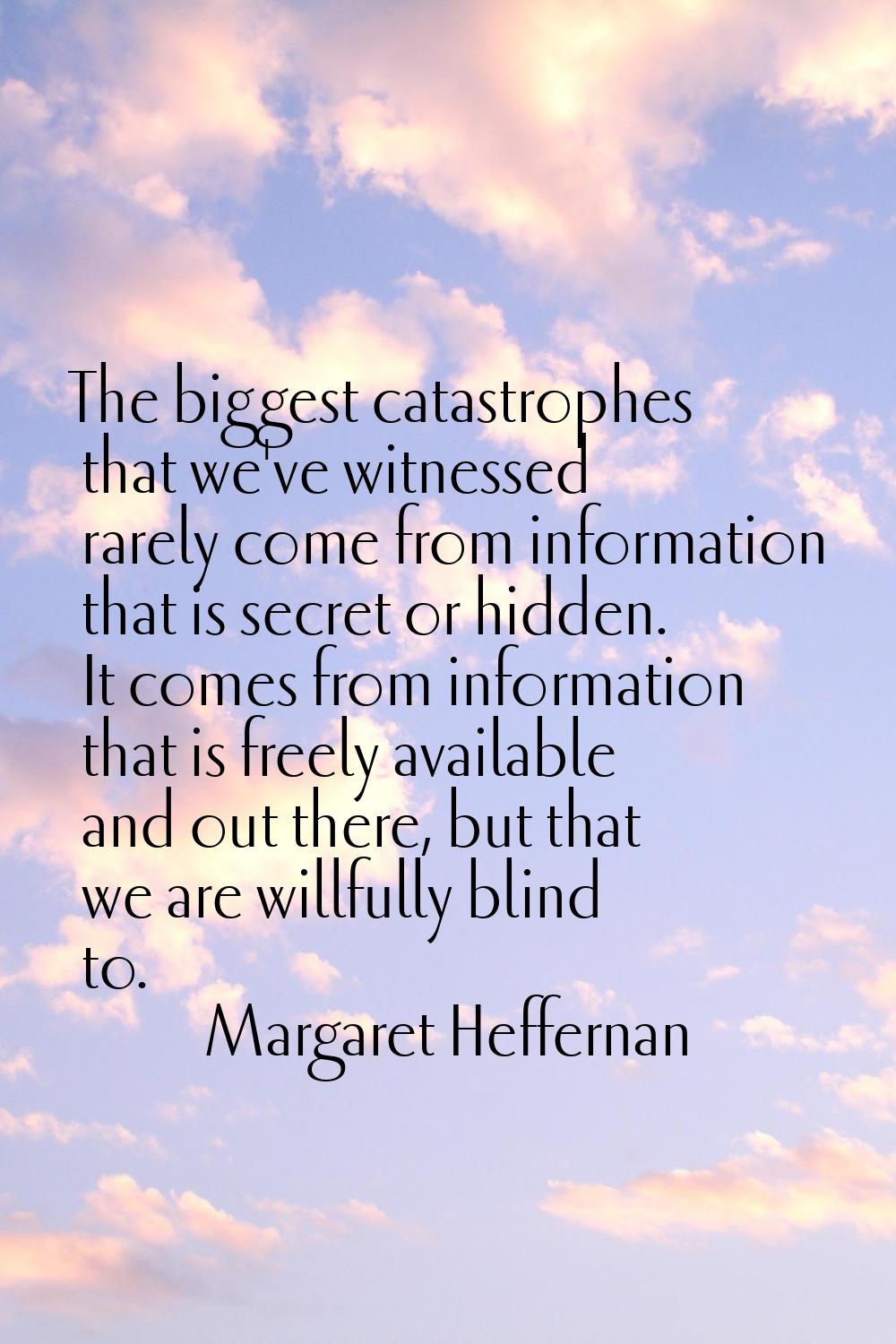 The biggest catastrophes that we've witnessed rarely come from information that is secret or hidden