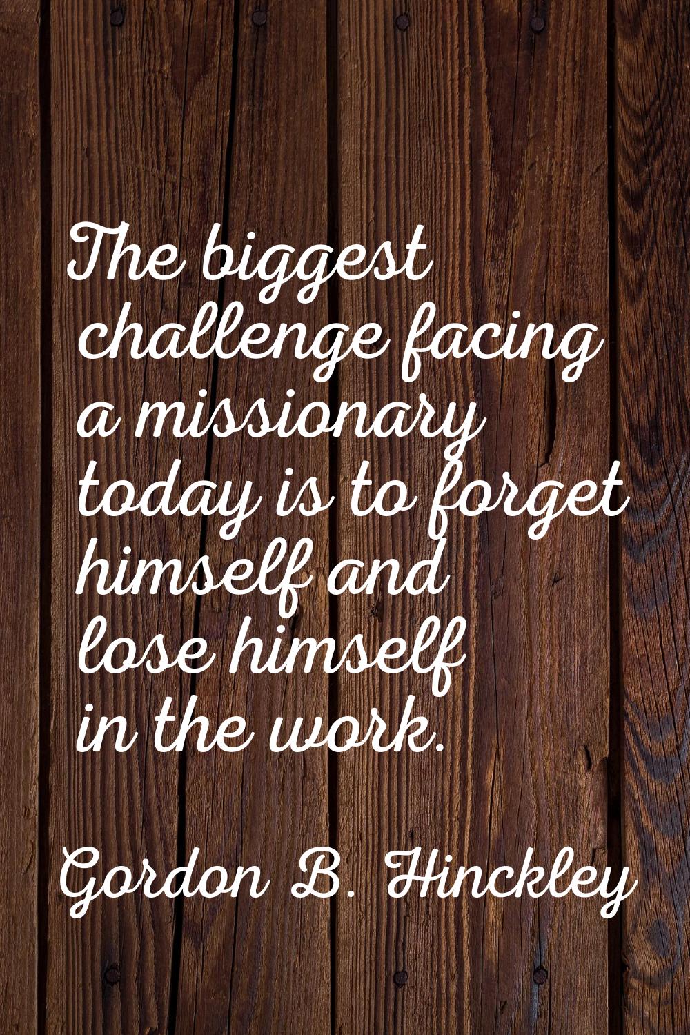 The biggest challenge facing a missionary today is to forget himself and lose himself in the work.