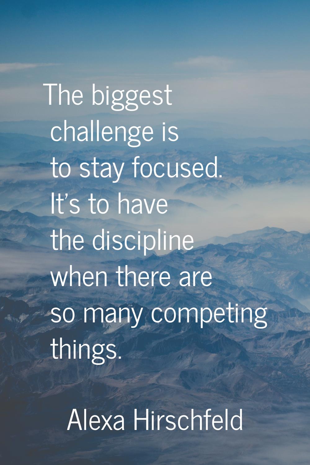 The biggest challenge is to stay focused. It's to have the discipline when there are so many compet