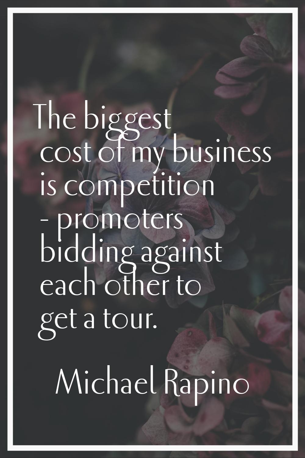 The biggest cost of my business is competition - promoters bidding against each other to get a tour