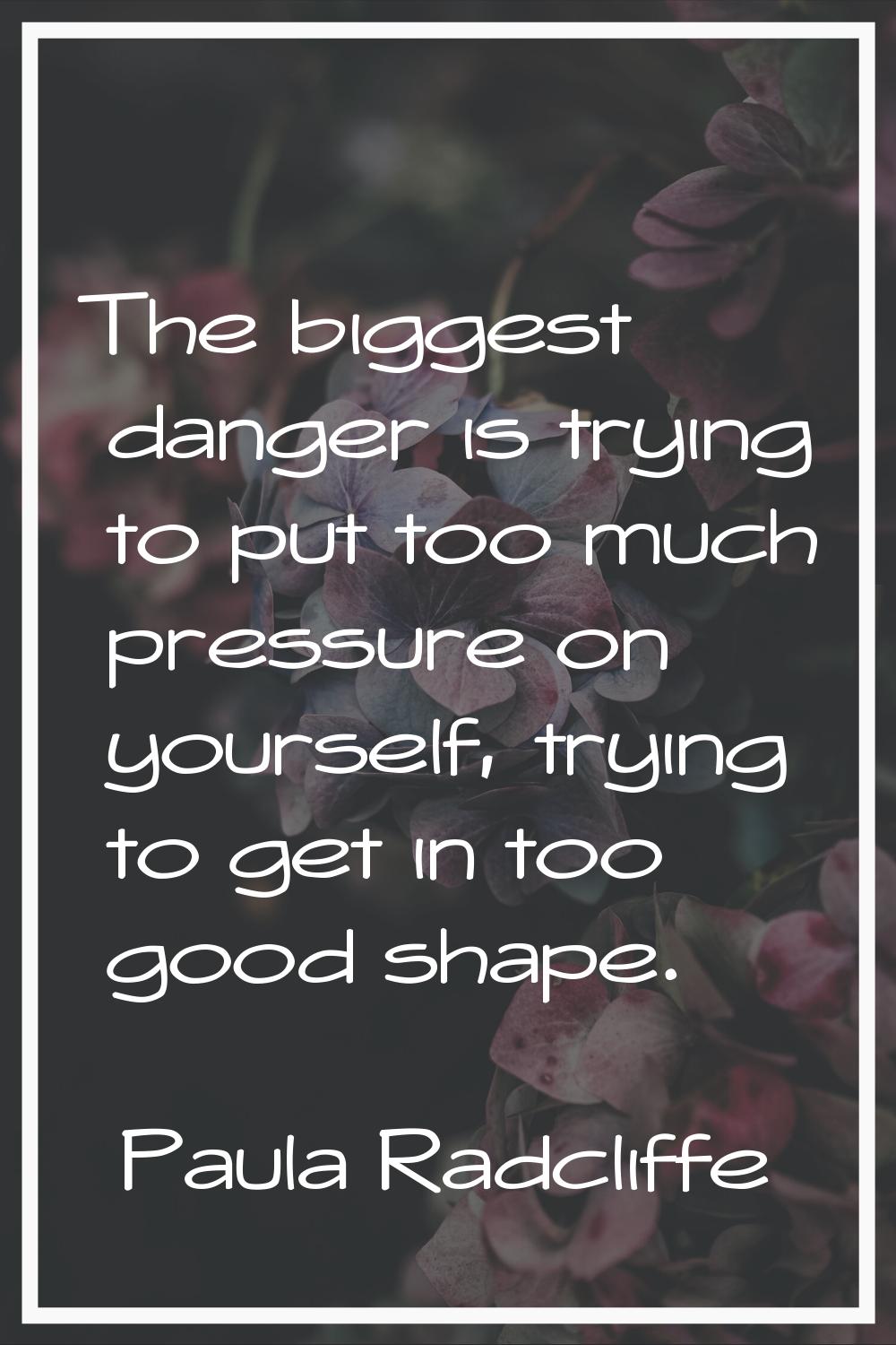 The biggest danger is trying to put too much pressure on yourself, trying to get in too good shape.