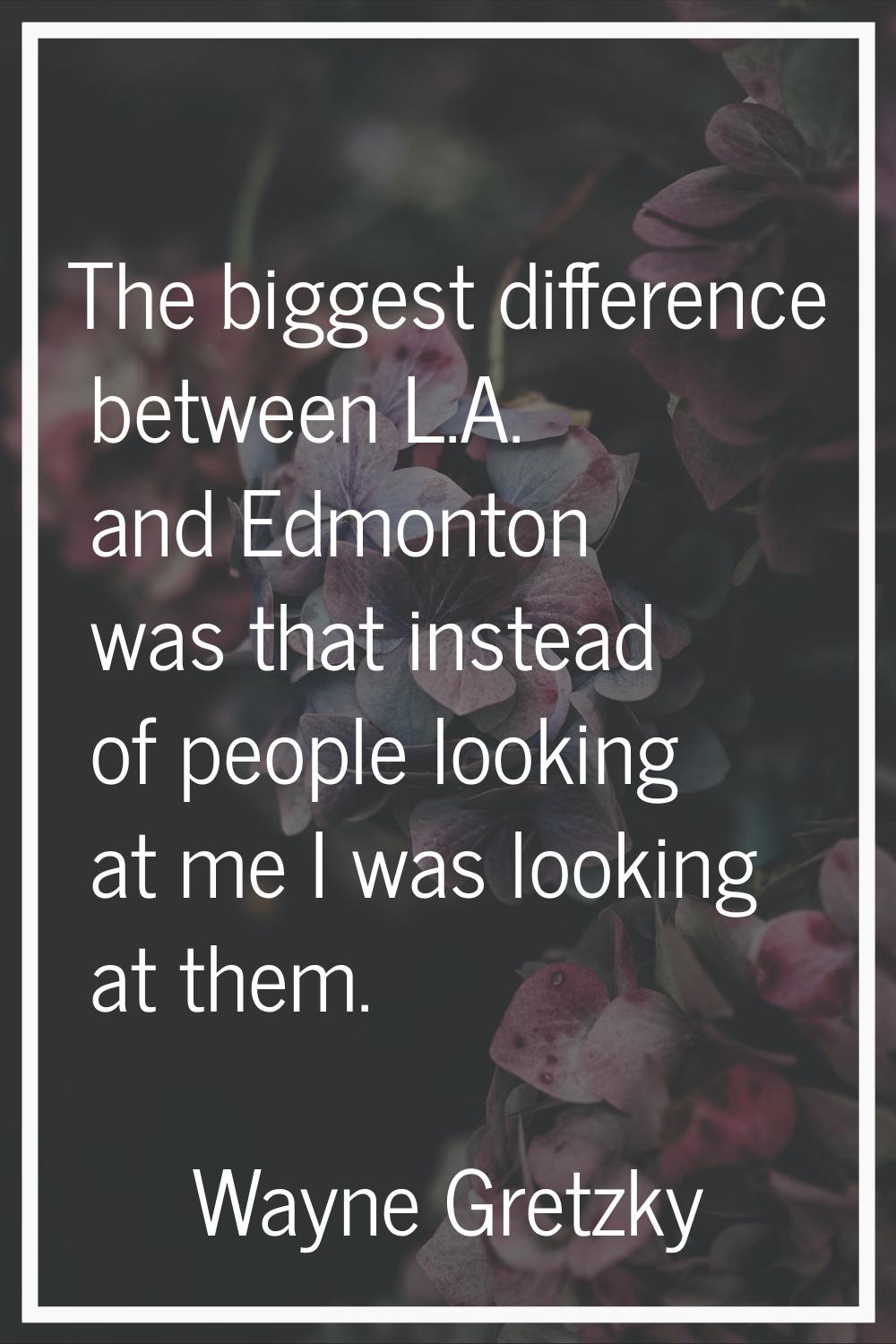 The biggest difference between L.A. and Edmonton was that instead of people looking at me I was loo