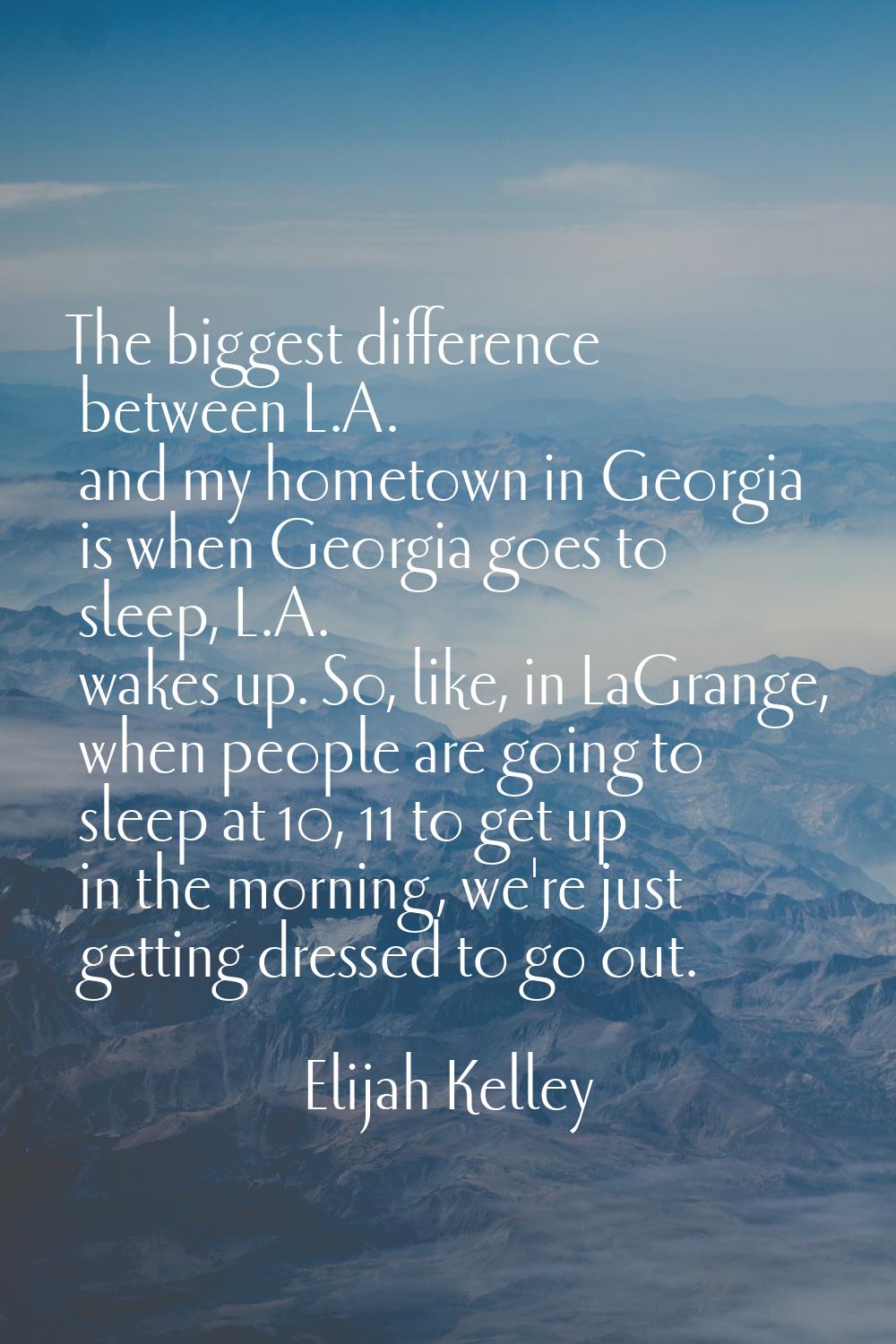 The biggest difference between L.A. and my hometown in Georgia is when Georgia goes to sleep, L.A. 