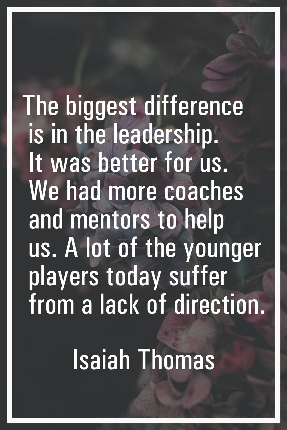 The biggest difference is in the leadership. It was better for us. We had more coaches and mentors 