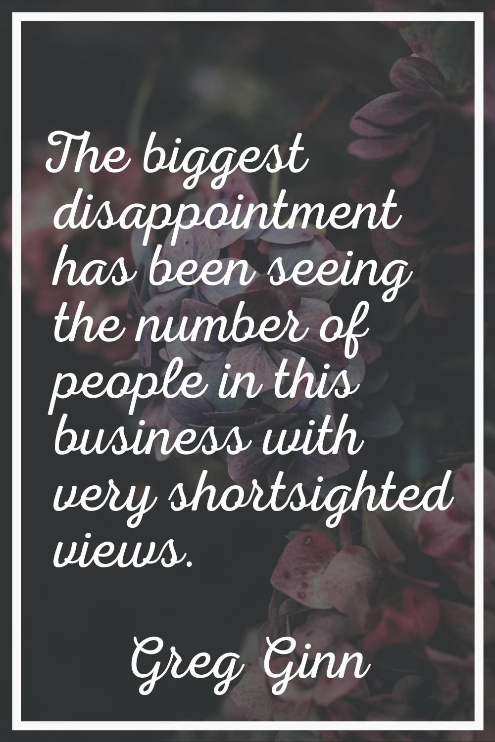 The biggest disappointment has been seeing the number of people in this business with very shortsig