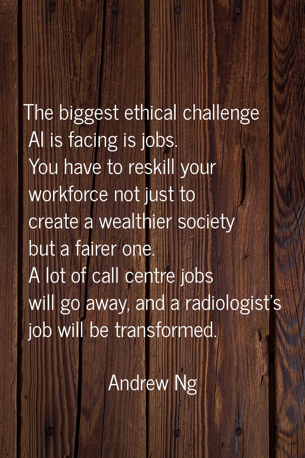 The biggest ethical challenge AI is facing is jobs. You have to reskill your workforce not just to 