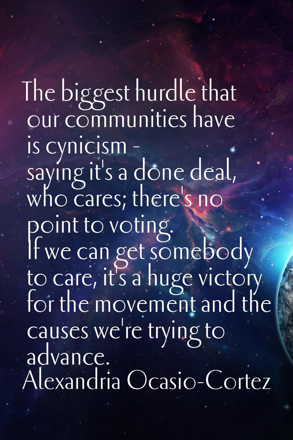 The biggest hurdle that our communities have is cynicism - saying it's a done deal, who cares; ther