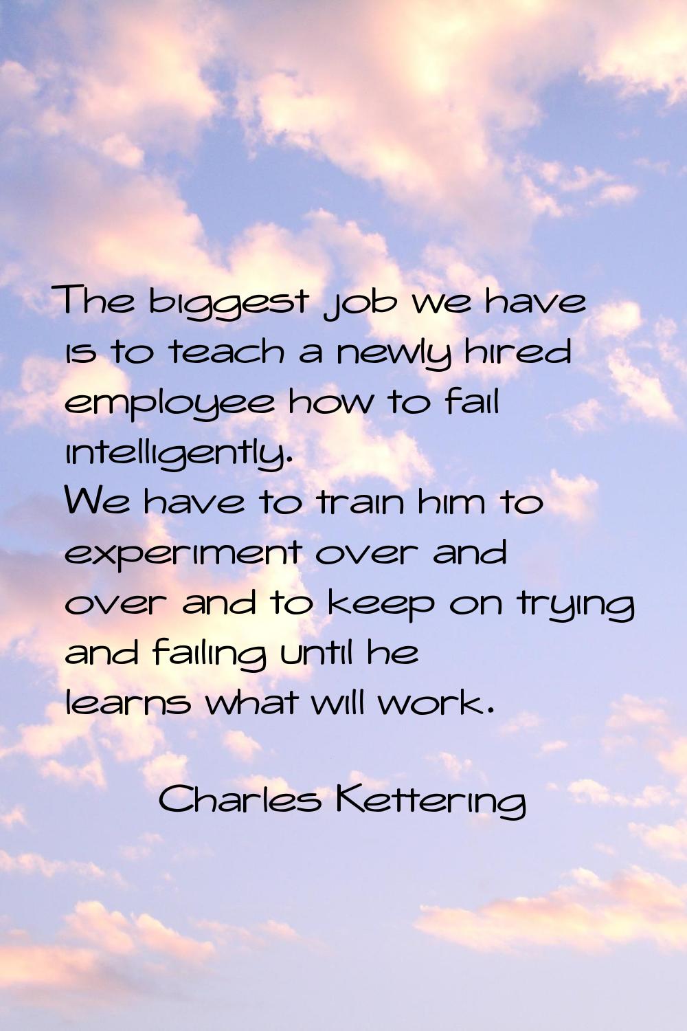The biggest job we have is to teach a newly hired employee how to fail intelligently. We have to tr