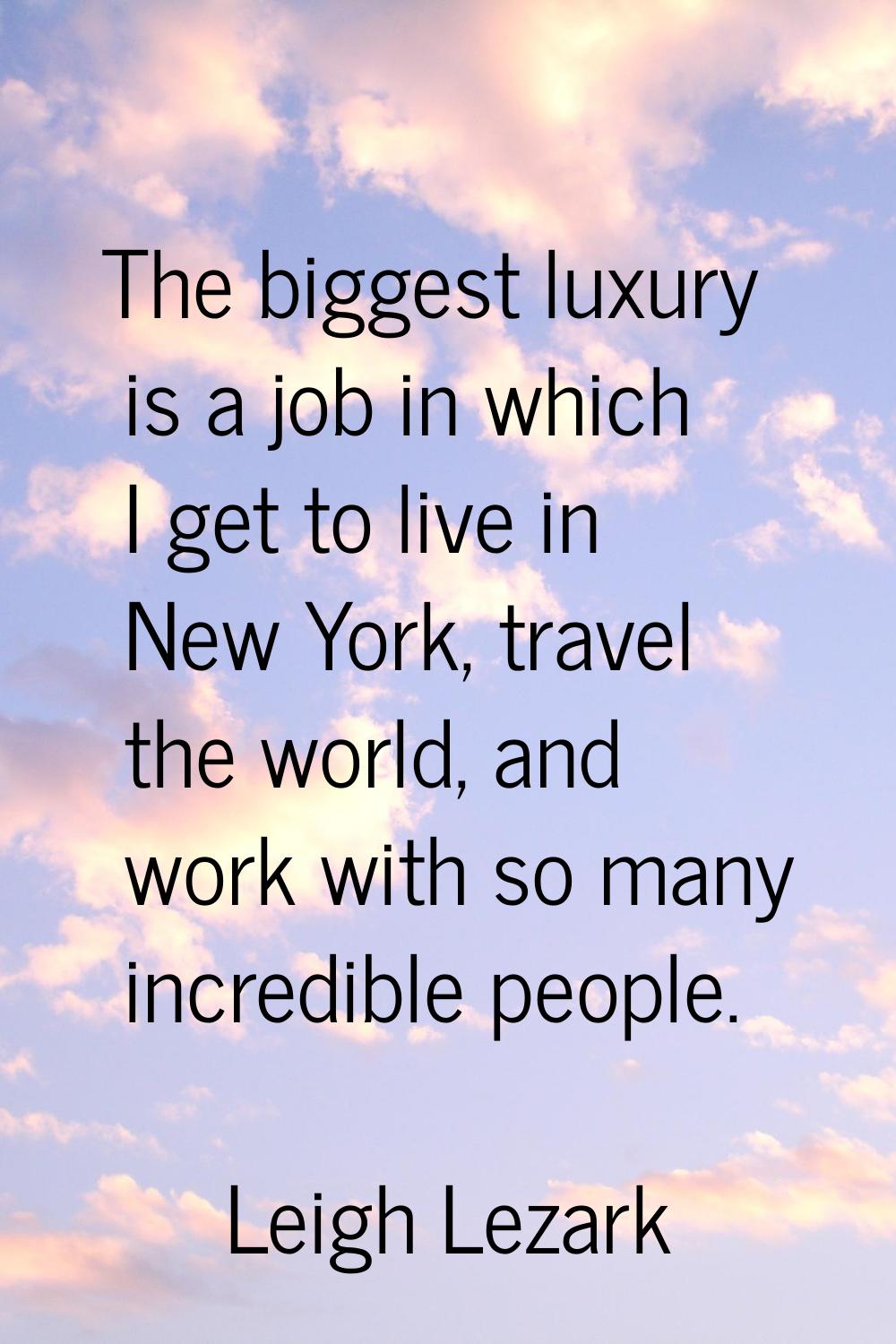 The biggest luxury is a job in which I get to live in New York, travel the world, and work with so 