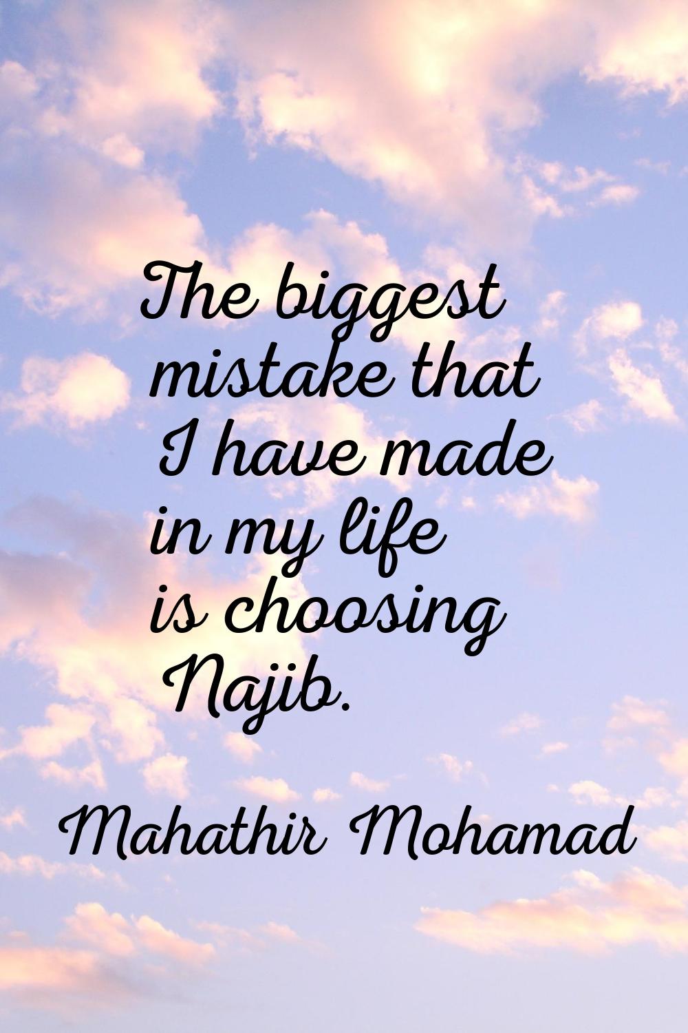 The biggest mistake that I have made in my life is choosing Najib.