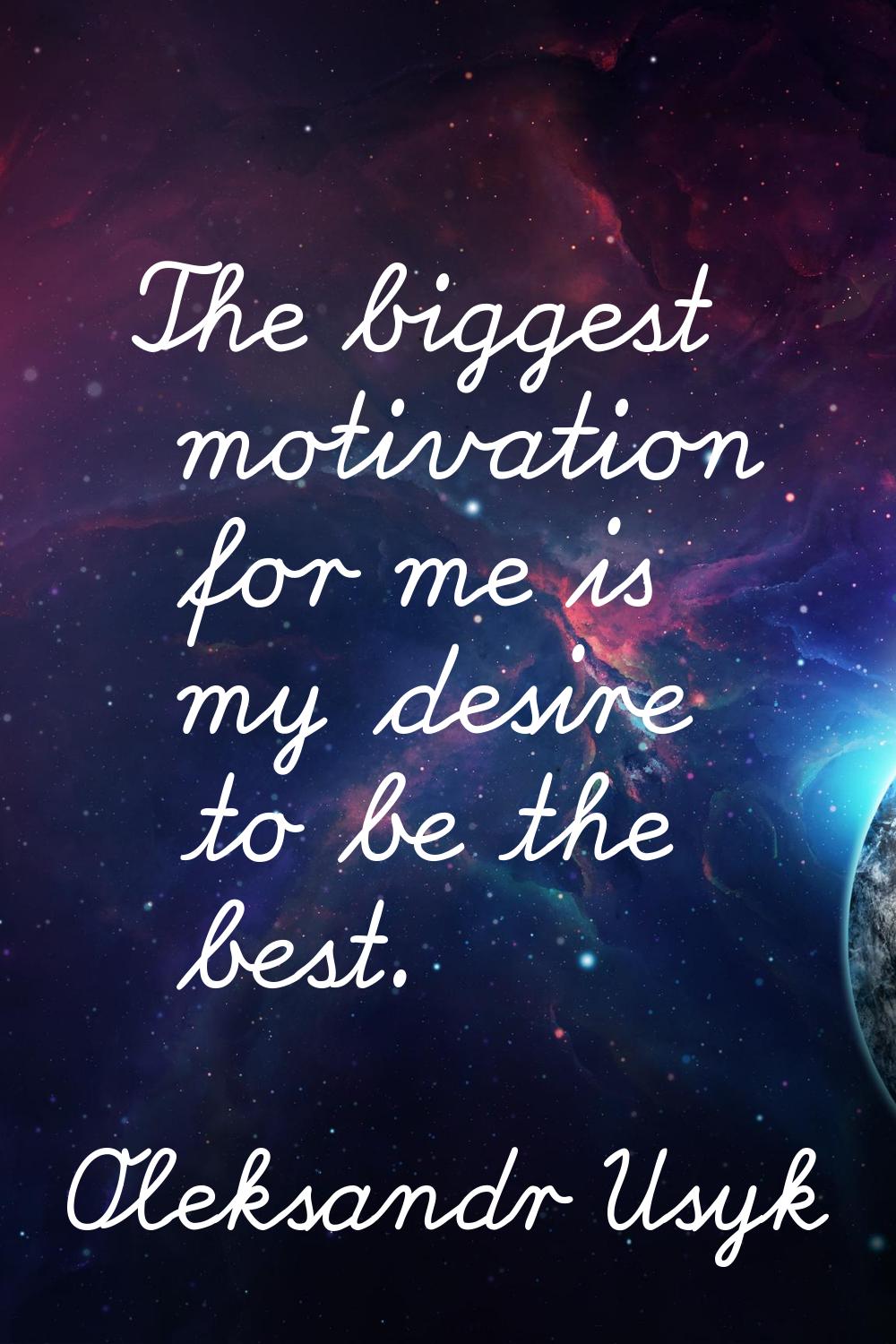 The biggest motivation for me is my desire to be the best.