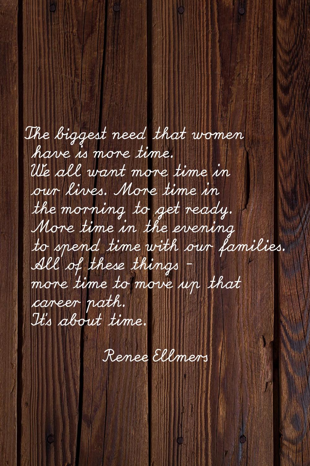 The biggest need that women have is more time. We all want more time in our lives. More time in the