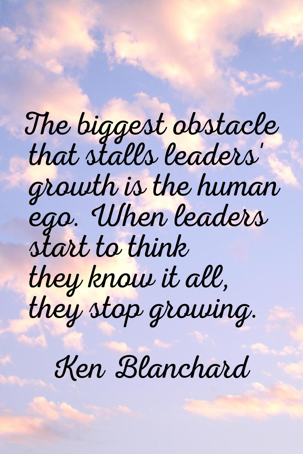 The biggest obstacle that stalls leaders' growth is the human ego. When leaders start to think they