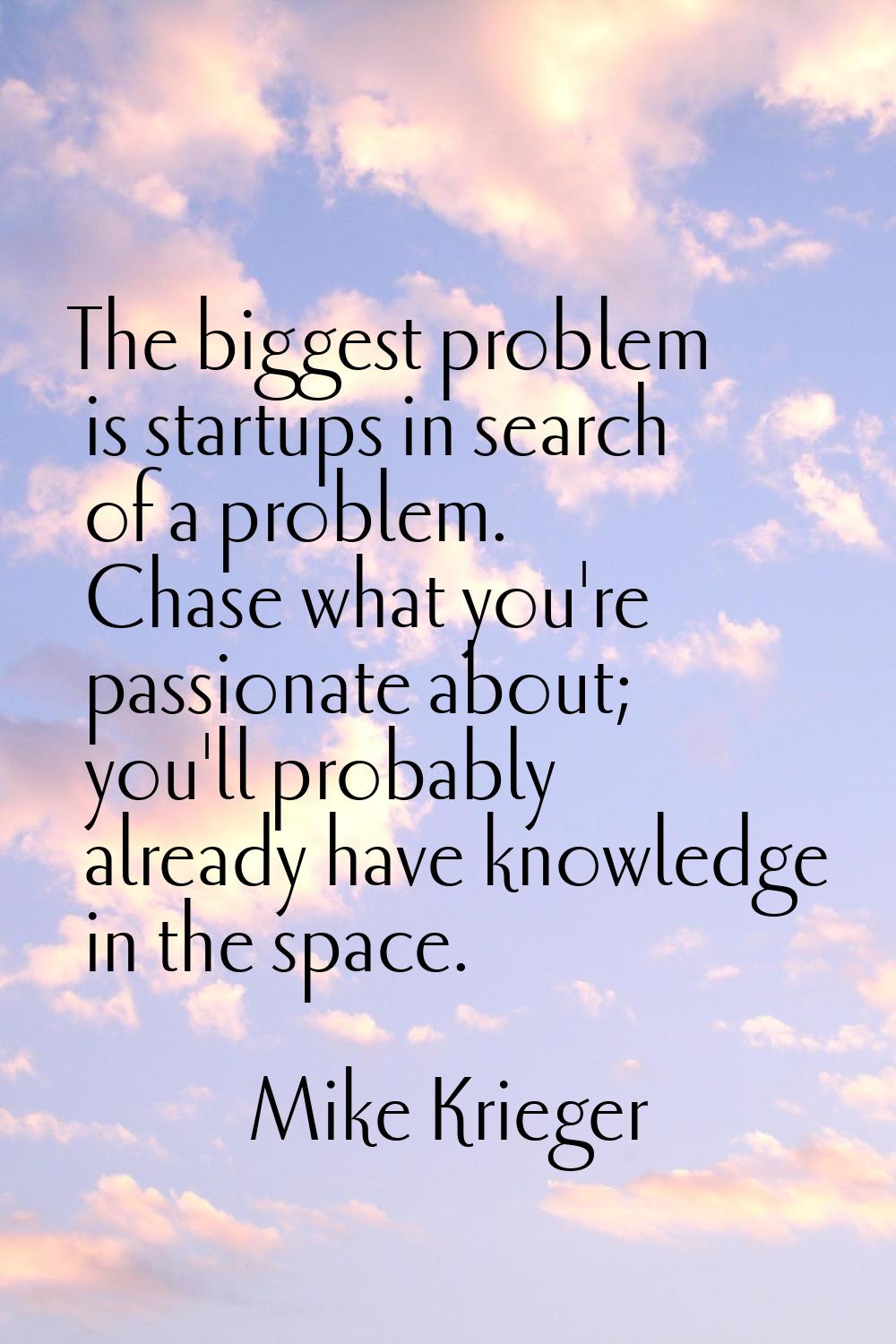 The biggest problem is startups in search of a problem. Chase what you're passionate about; you'll 