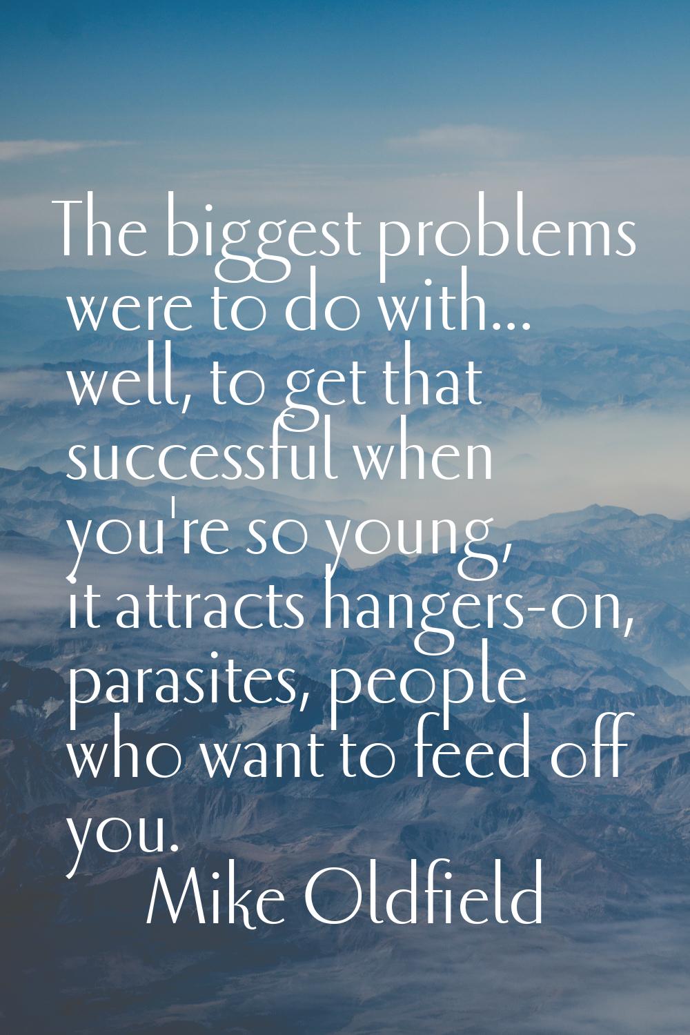The biggest problems were to do with... well, to get that successful when you're so young, it attra