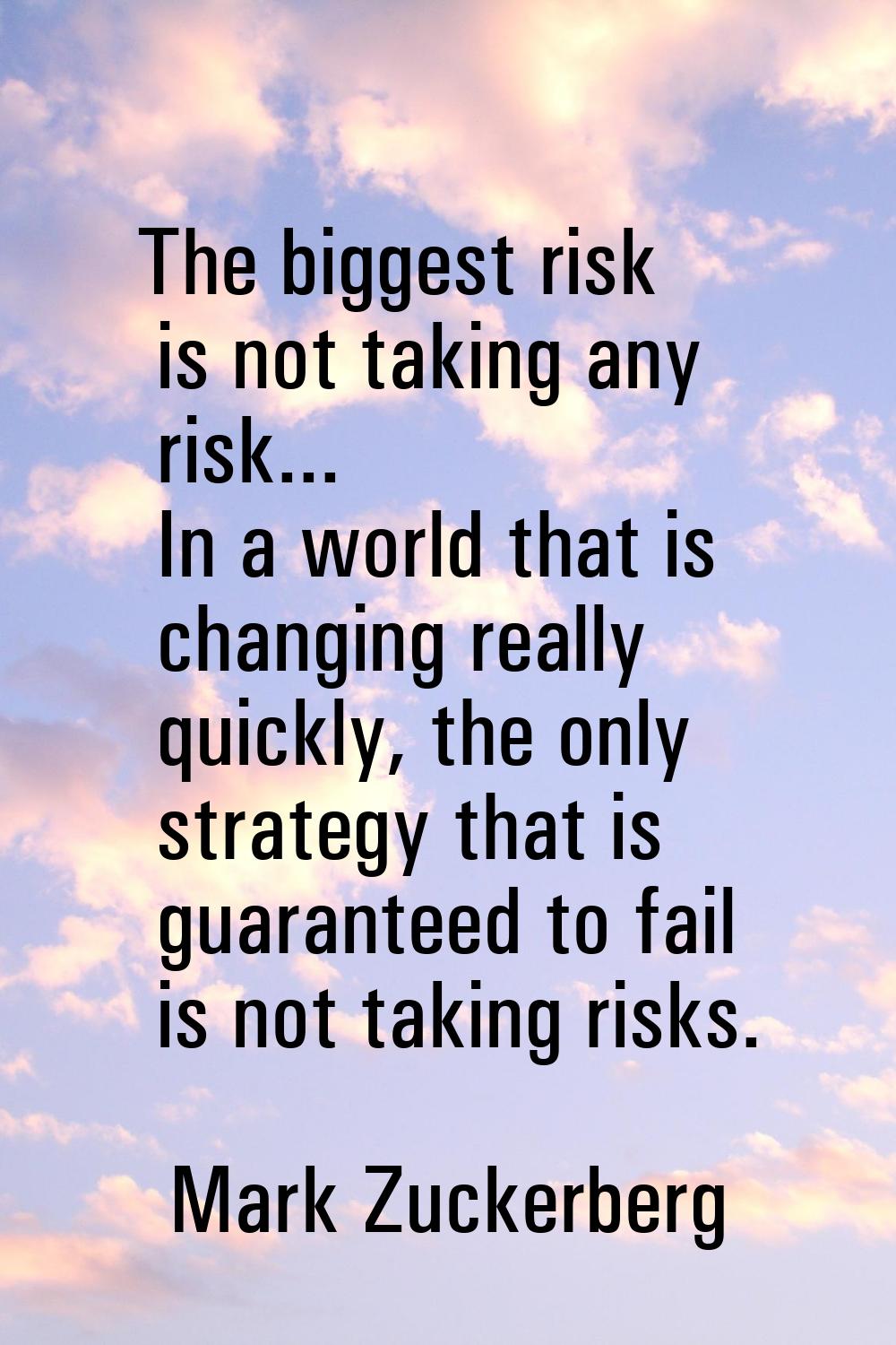 The biggest risk is not taking any risk... In a world that is changing really quickly, the only str