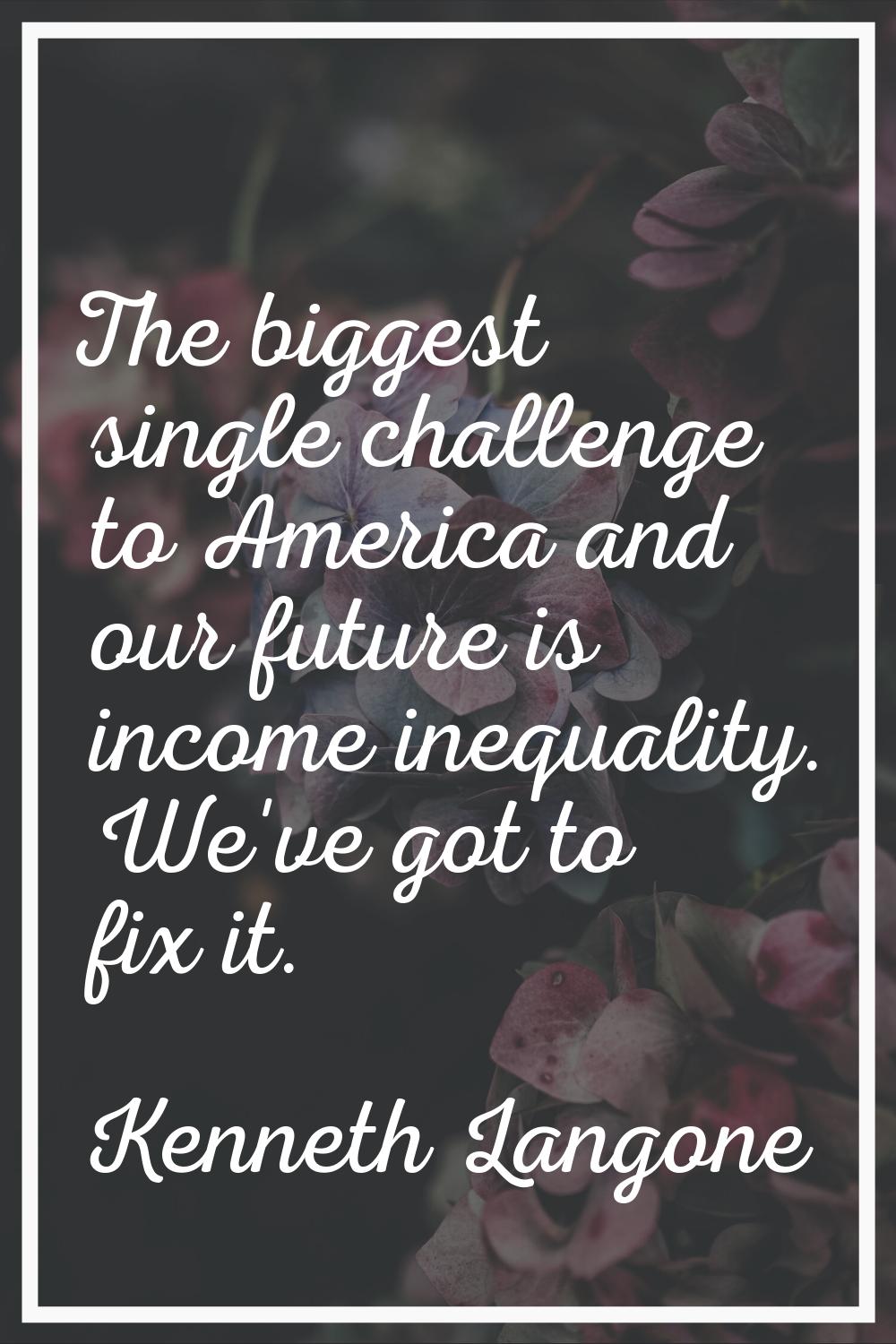 The biggest single challenge to America and our future is income inequality. We've got to fix it.