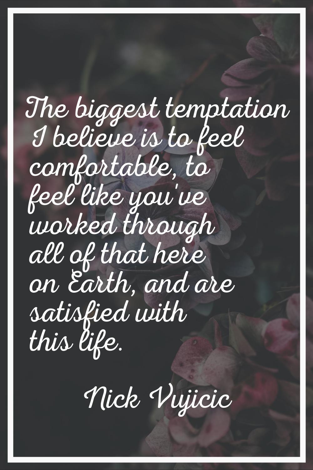 The biggest temptation I believe is to feel comfortable, to feel like you've worked through all of 