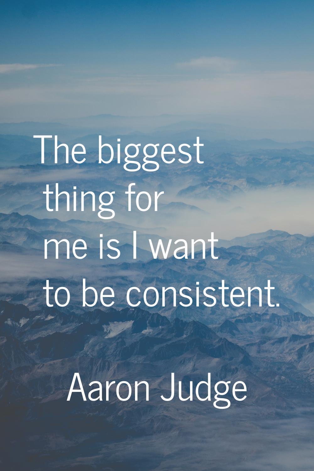The biggest thing for me is I want to be consistent.