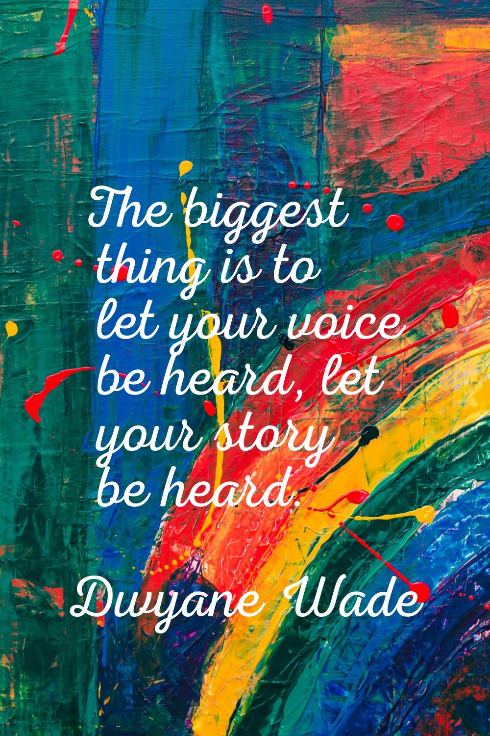 The biggest thing is to let your voice be heard, let your story be heard.