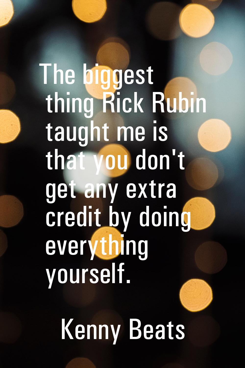 The biggest thing Rick Rubin taught me is that you don't get any extra credit by doing everything y