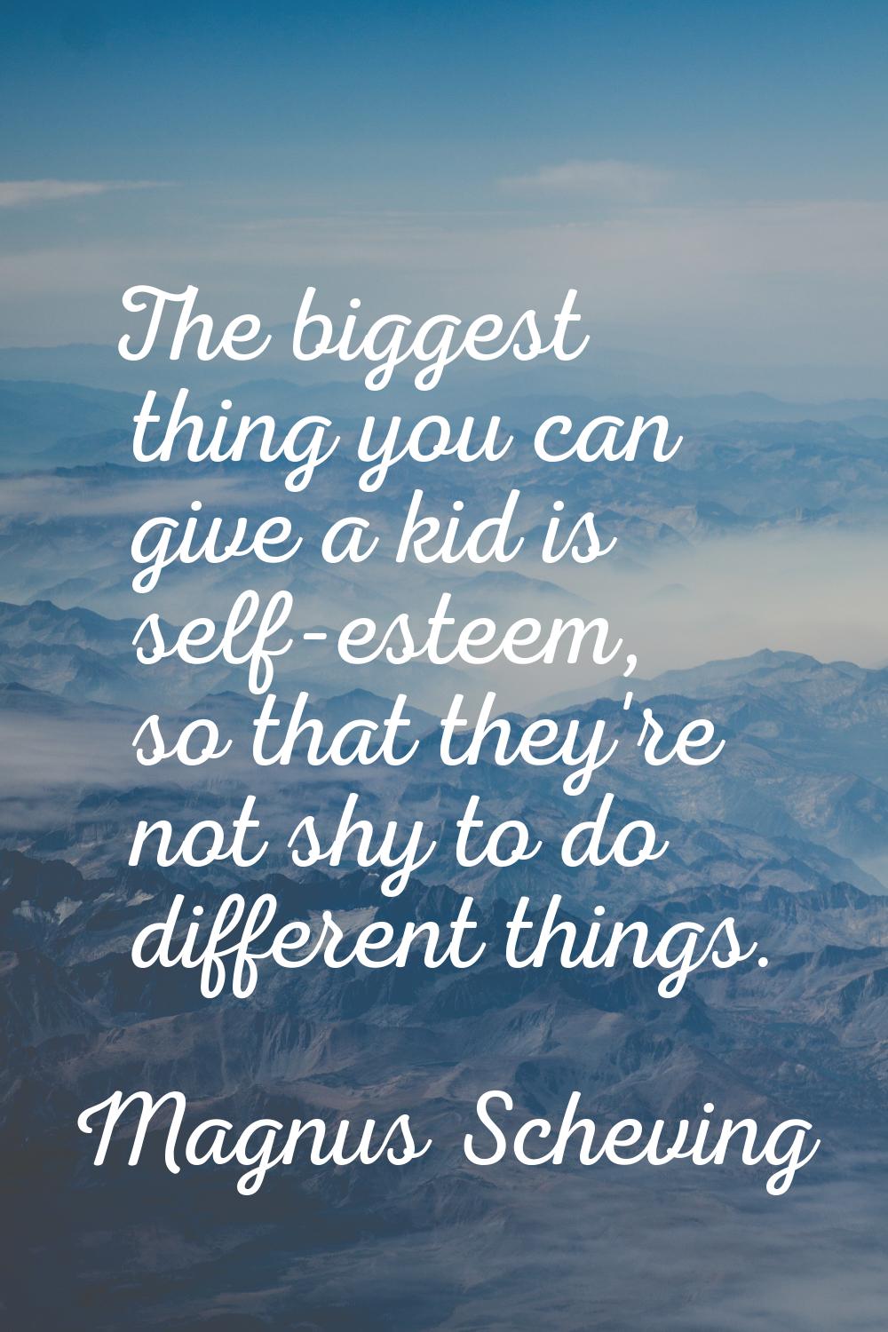 The biggest thing you can give a kid is self-esteem, so that they're not shy to do different things