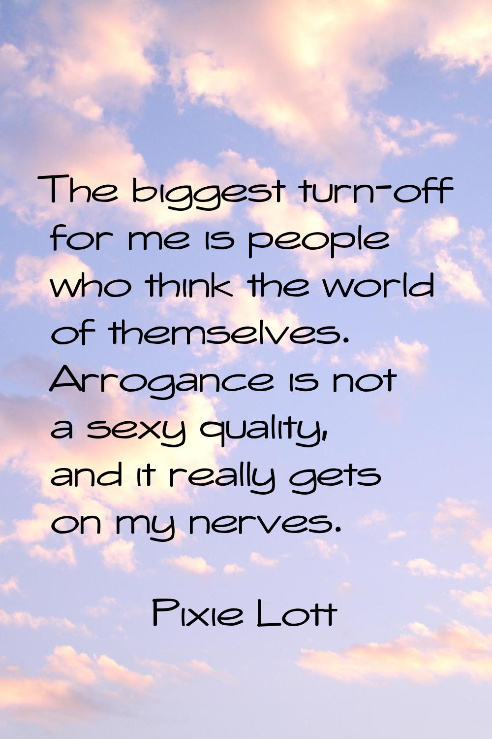 The biggest turn-off for me is people who think the world of themselves. Arrogance is not a sexy qu
