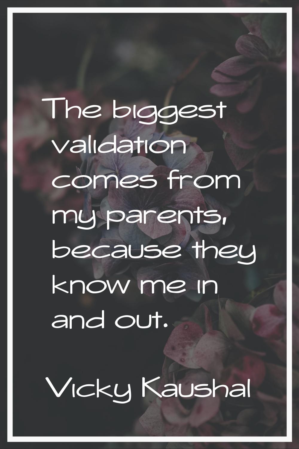 The biggest validation comes from my parents, because they know me in and out.