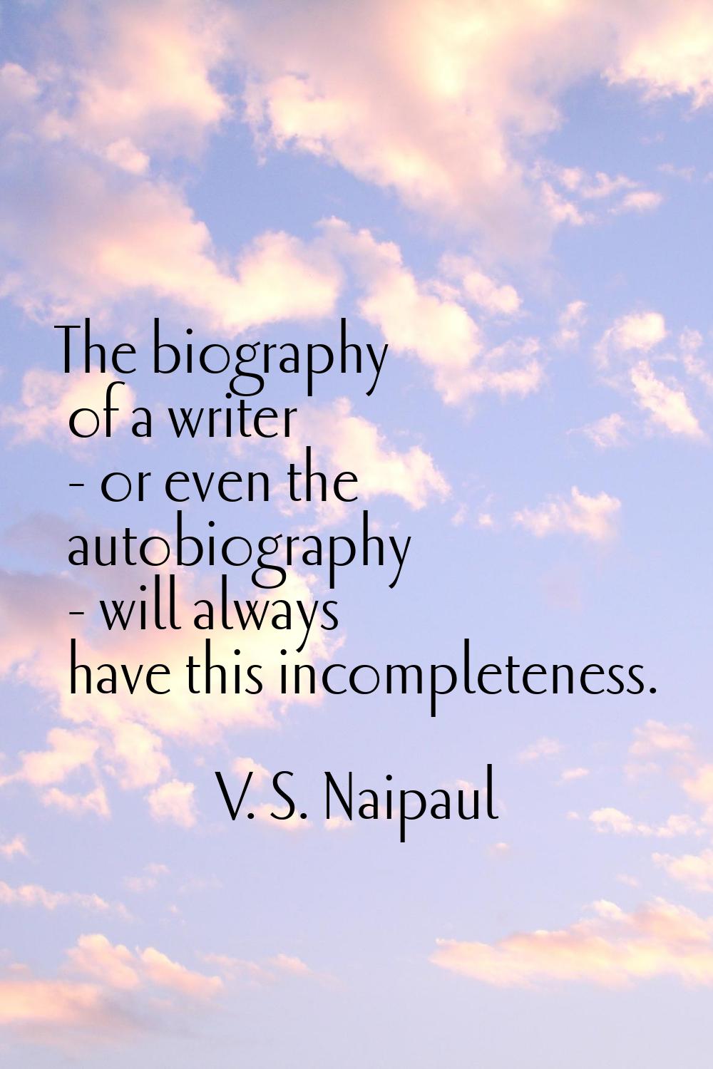 The biography of a writer - or even the autobiography - will always have this incompleteness.