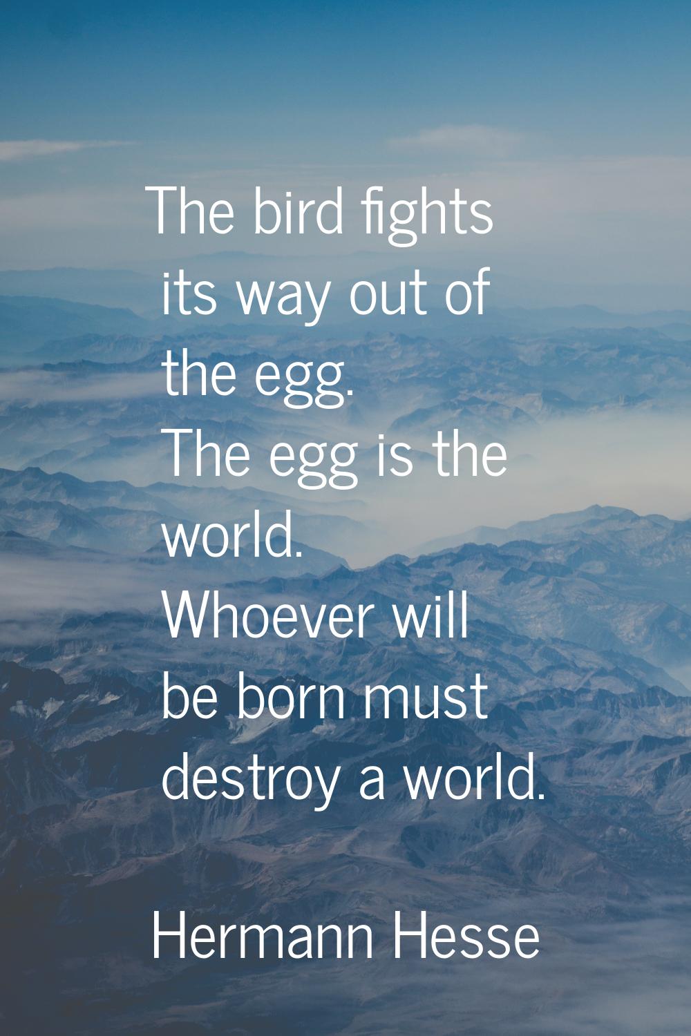 The bird fights its way out of the egg. The egg is the world. Whoever will be born must destroy a w