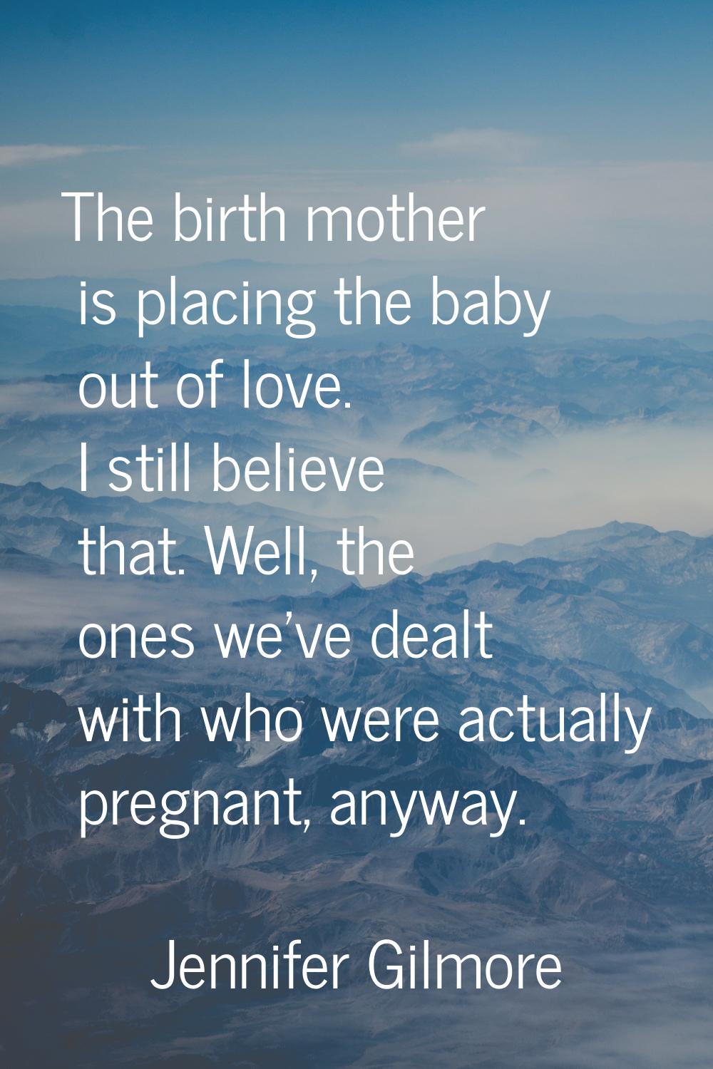 The birth mother is placing the baby out of love. I still believe that. Well, the ones we've dealt 