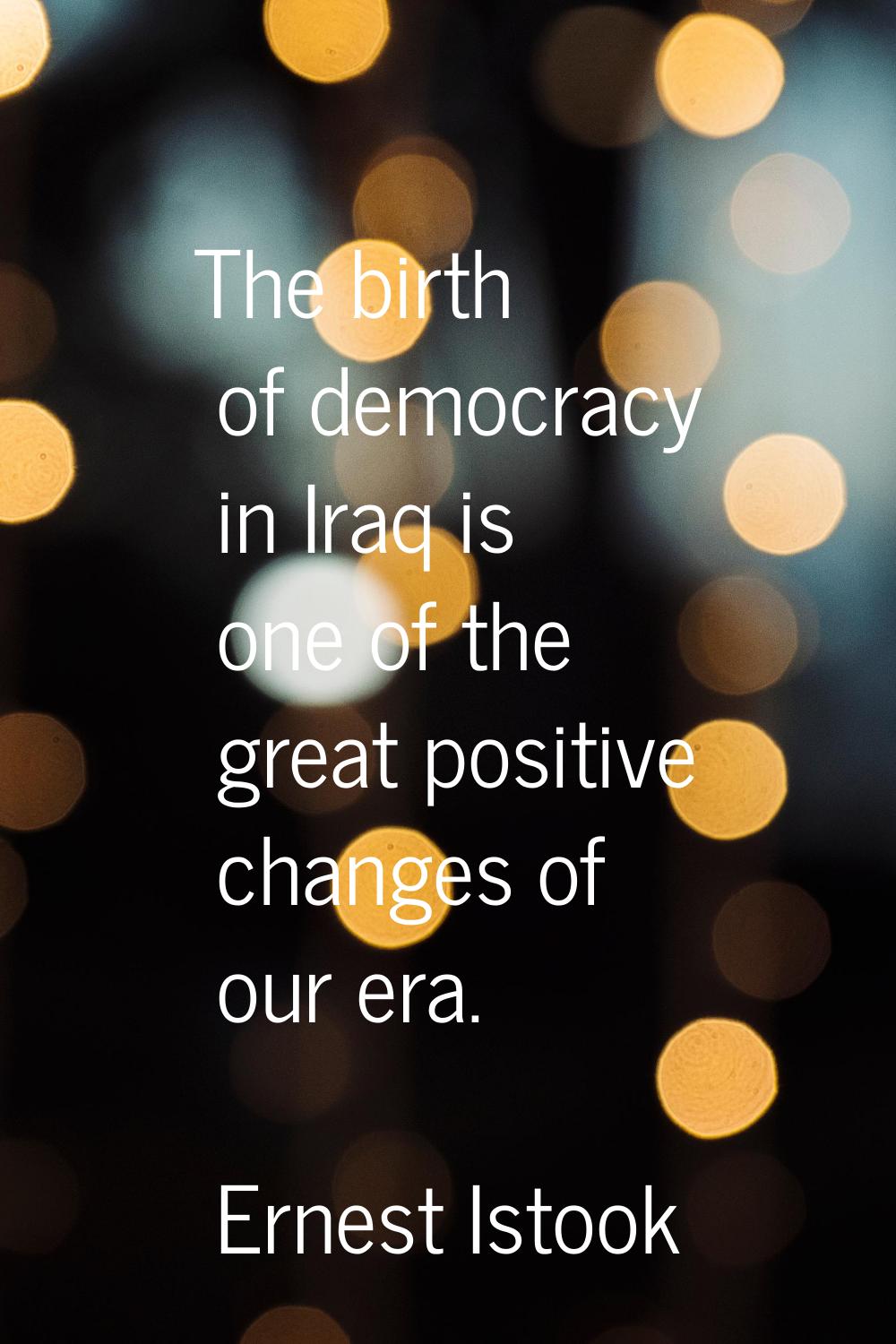 The birth of democracy in Iraq is one of the great positive changes of our era.