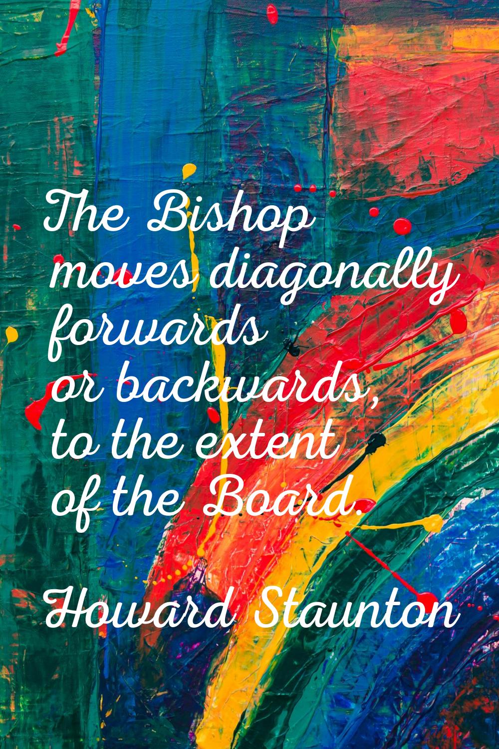 The Bishop moves diagonally forwards or backwards, to the extent of the Board.