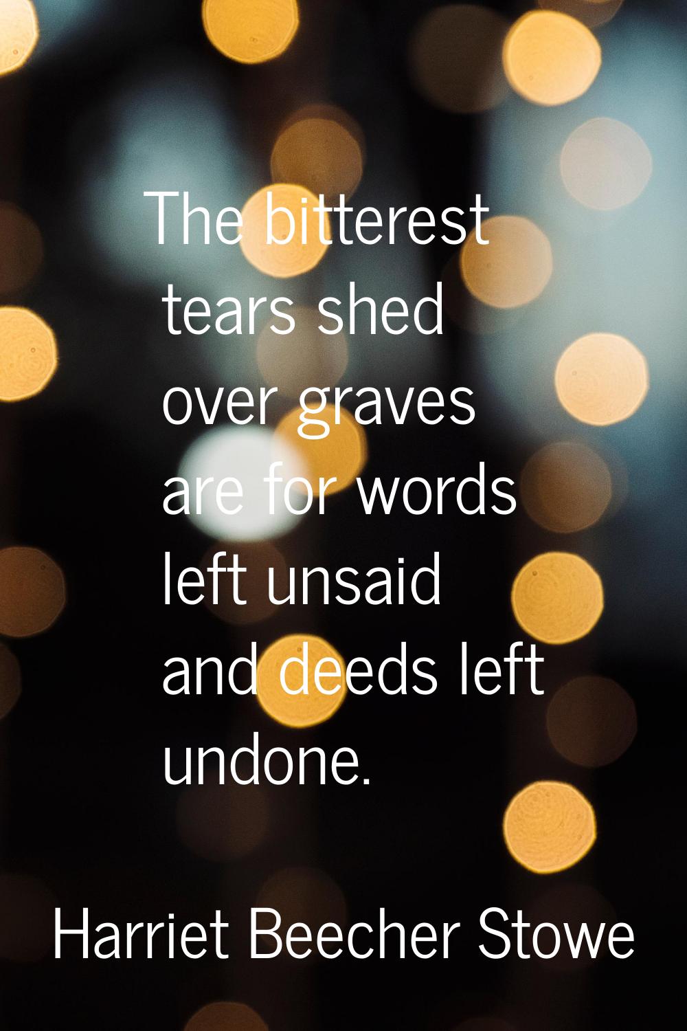The bitterest tears shed over graves are for words left unsaid and deeds left undone.