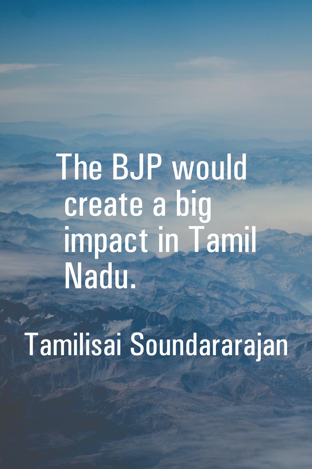 The BJP would create a big impact in Tamil Nadu.