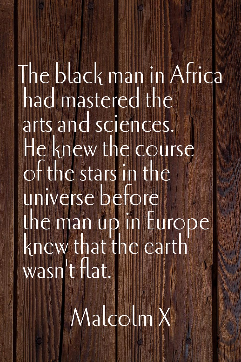 The black man in Africa had mastered the arts and sciences. He knew the course of the stars in the 