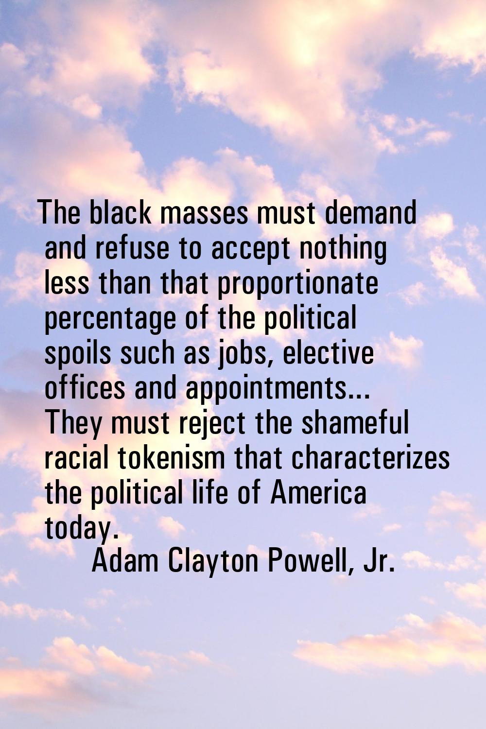 The black masses must demand and refuse to accept nothing less than that proportionate percentage o