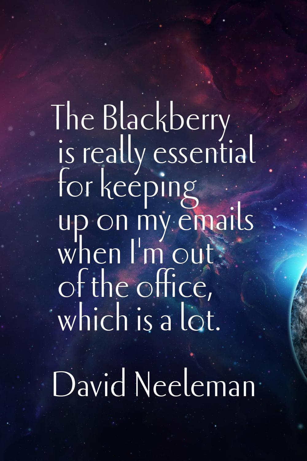 The Blackberry is really essential for keeping up on my emails when I'm out of the office, which is